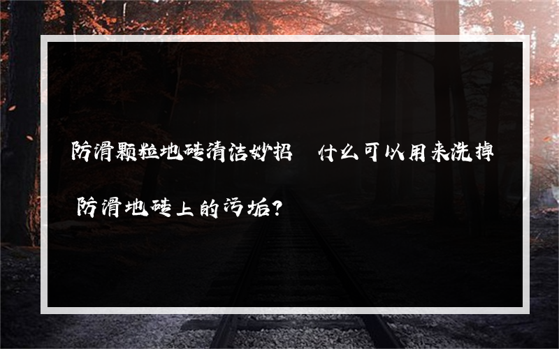 防滑颗粒地砖清洁妙招 什么可以用来洗掉防滑地砖上的污垢？
